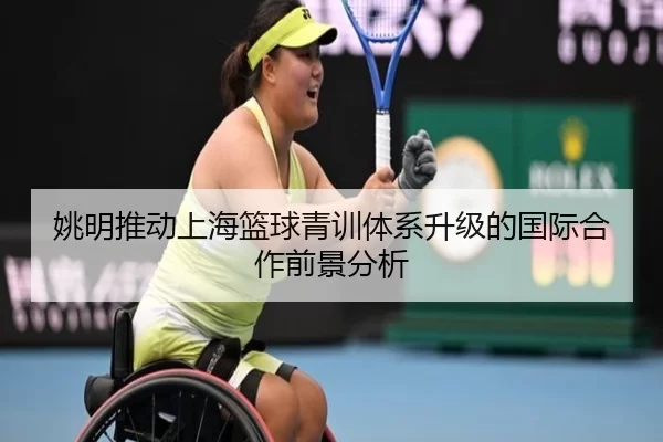 姚明推动上海篮球青训体系升级的国际合作前景分析